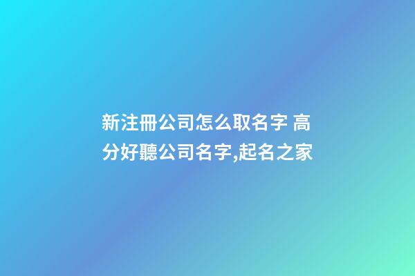 新注冊公司怎么取名字 高分好聽公司名字,起名之家-第1張-公司起名-玄機派